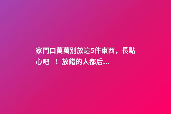 家門口萬萬別放這5件東西，長點心吧！放錯的人都后悔了！